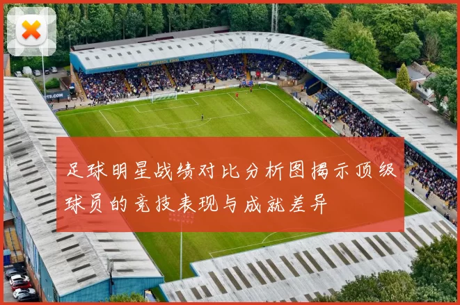 足球明星战绩对比分析图揭示顶级球员的竞技表现与成就差异