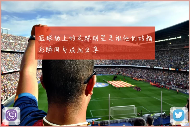 篮球场上的足球明星是谁他们的精彩瞬间与成就分享