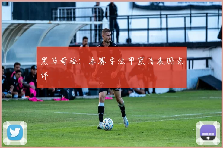 黑马奇迹：本赛季法甲黑马表现点评