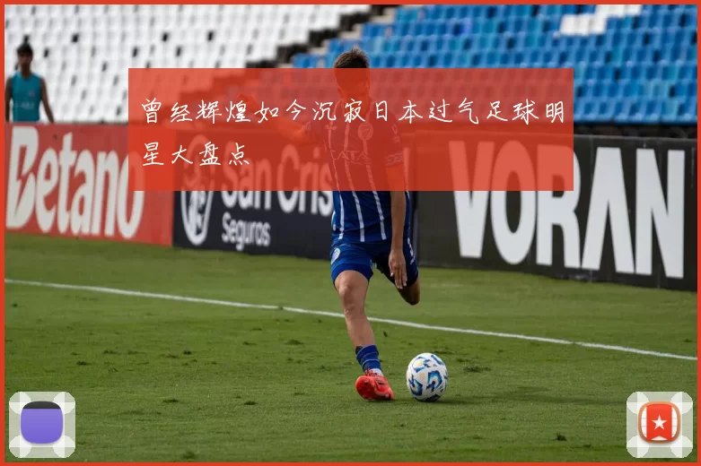曾经辉煌如今沉寂日本过气足球明星大盘点
