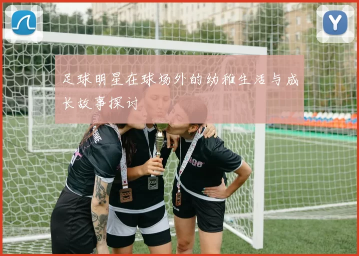足球明星在球场外的幼稚生活与成长故事探讨