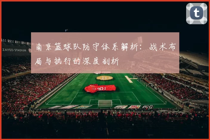 南京篮球队防守体系解析：战术布局与执行的深度剖析