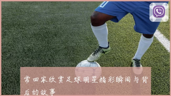 常回家欣赏足球明星精彩瞬间与背后的故事