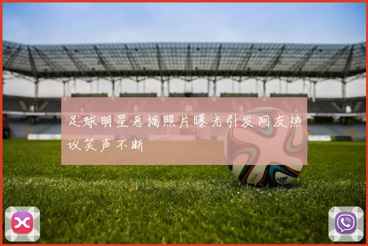 足球明星恶搞照片曝光引发网友热议笑声不断