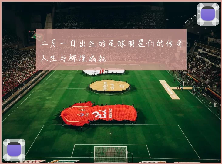 二月一日出生的足球明星们的传奇人生与辉煌成就