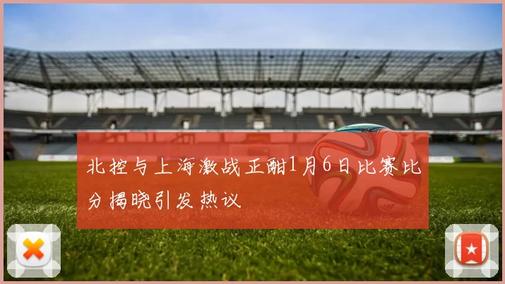 北控与上海激战正酣1月6日比赛比分揭晓引发热议