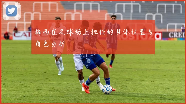 梅西在足球场上担任的具体位置与角色分析