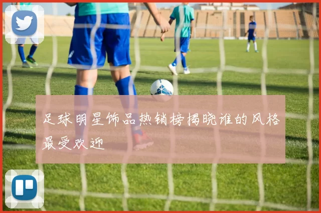 足球明星饰品热销榜揭晓谁的风格最受欢迎