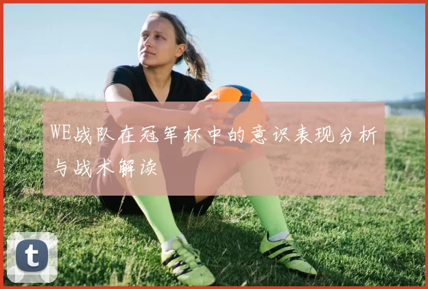 WE战队在冠军杯中的意识表现分析与战术解读