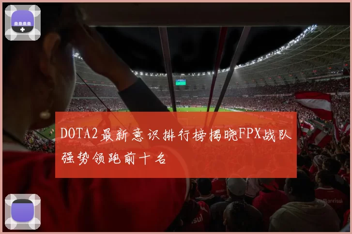 DOTA2最新意识排行榜揭晓FPX战队强势领跑前十名