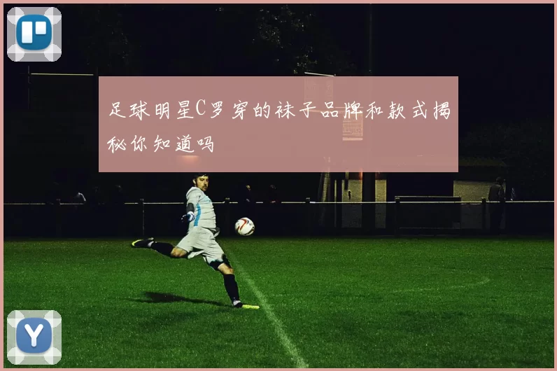 足球明星C罗穿的袜子品牌和款式揭秘你知道吗