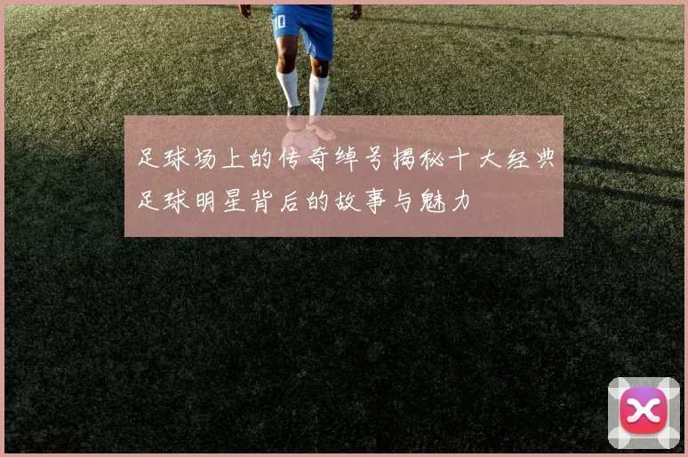 足球场上的传奇绰号揭秘十大经典足球明星背后的故事与魅力