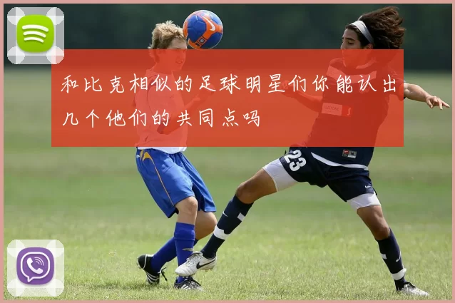 和比克相似的足球明星们你能认出几个他们的共同点吗