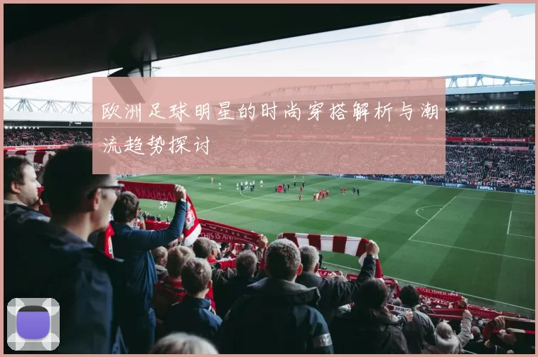 欧洲足球明星的时尚穿搭解析与潮流趋势探讨