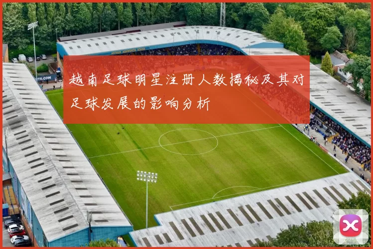 越南足球明星注册人数揭秘及其对足球发展的影响分析