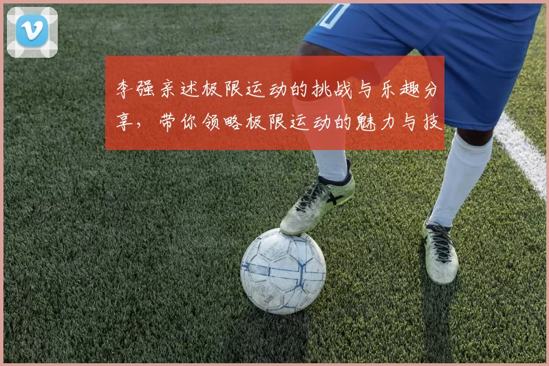 李强亲述极限运动的挑战与乐趣分享，带你领略极限运动的魅力与技巧