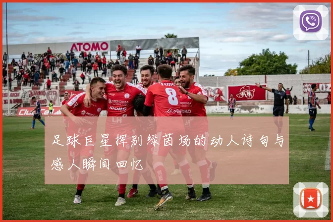 足球巨星挥别绿茵场的动人诗句与感人瞬间回忆