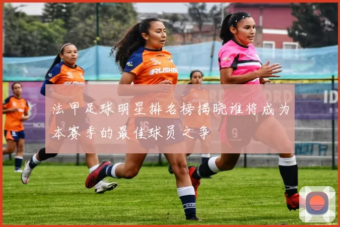 法甲足球明星排名榜揭晓谁将成为本赛季的最佳球员之争