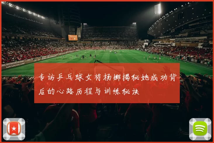 专访乒乓球女将杨娜揭秘她成功背后的心路历程与训练秘诀