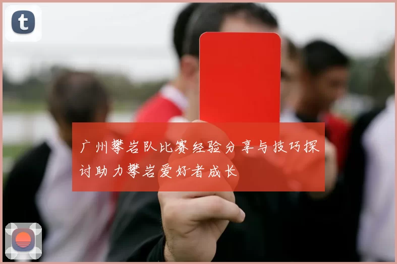 广州攀岩队比赛经验分享与技巧探讨助力攀岩爱好者成长