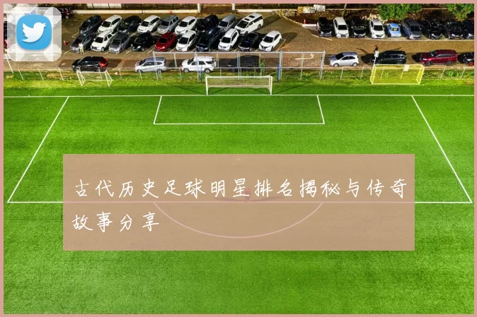 古代历史足球明星排名揭秘与传奇故事分享