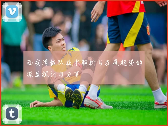 西安滑板队技术解析与发展趋势的深度探讨与分享