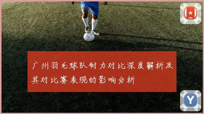 广州羽毛球队耐力对比深度解析及其对比赛表现的影响分析