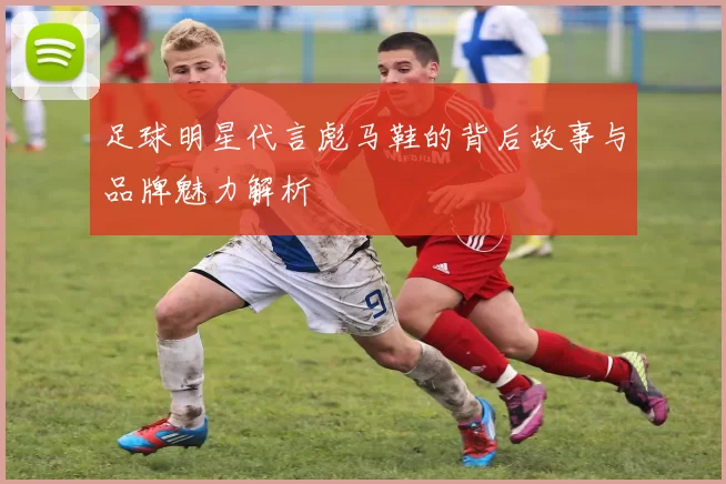 足球明星代言彪马鞋的背后故事与品牌魅力解析