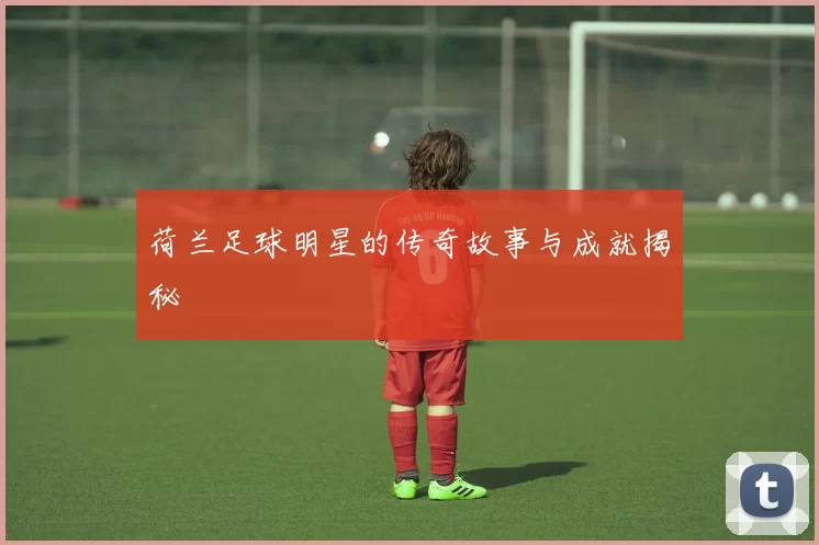 荷兰足球明星的传奇故事与成就揭秘