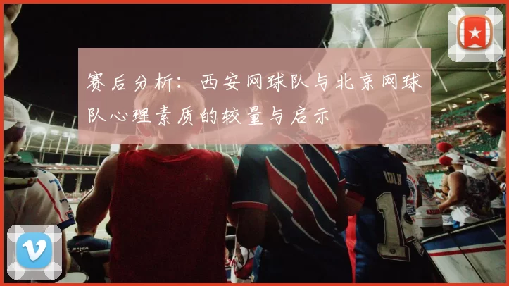 赛后分析：西安网球队与北京网球队心理素质的较量与启示