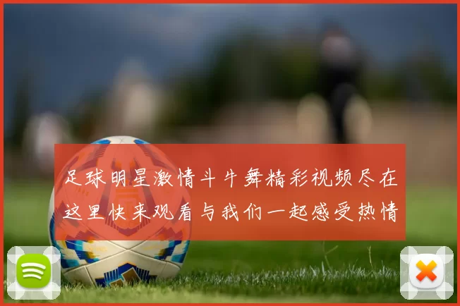 足球明星激情斗牛舞精彩视频尽在这里快来观看与我们一起感受热情与活力