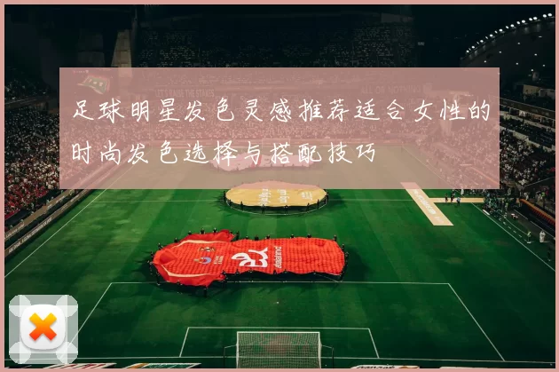 足球明星发色灵感推荐适合女性的时尚发色选择与搭配技巧