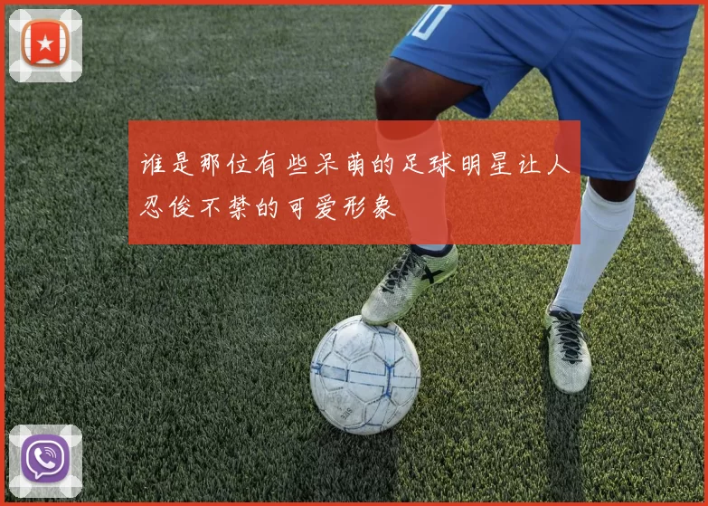 谁是那位有些呆萌的足球明星让人忍俊不禁的可爱形象