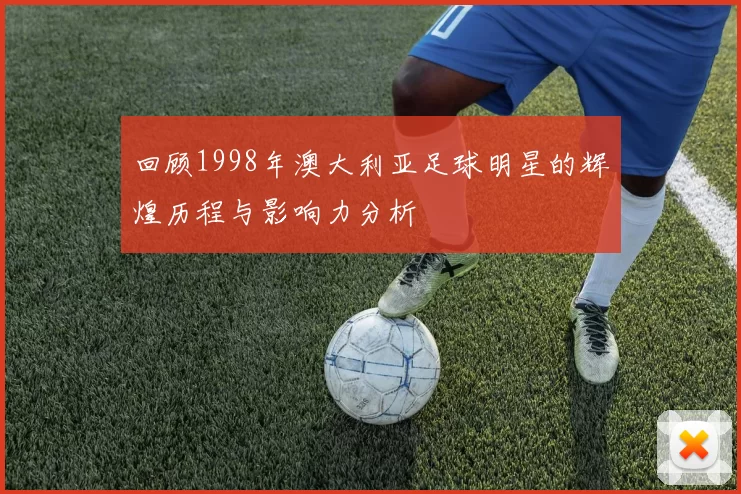 回顾1998年澳大利亚足球明星的辉煌历程与影响力分析
