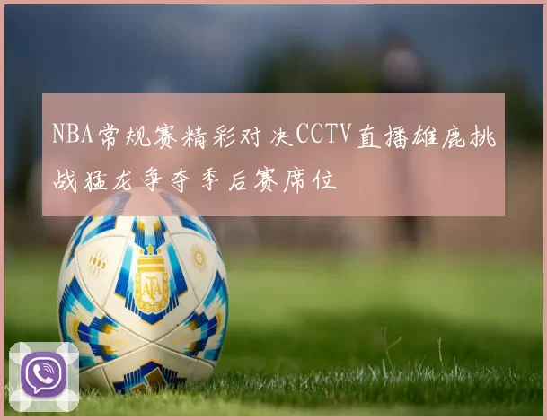 NBA常规赛精彩对决CCTV直播雄鹿挑战猛龙争夺季后赛席位