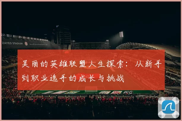 吴丽的英雄联盟人生探索：从新手到职业选手的成长与挑战