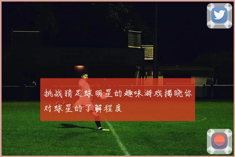 挑战猜足球明星的趣味游戏揭晓你对球星的了解程度
