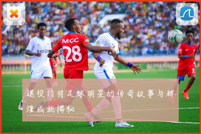 退役门将足球明星的传奇故事与辉煌成就揭秘