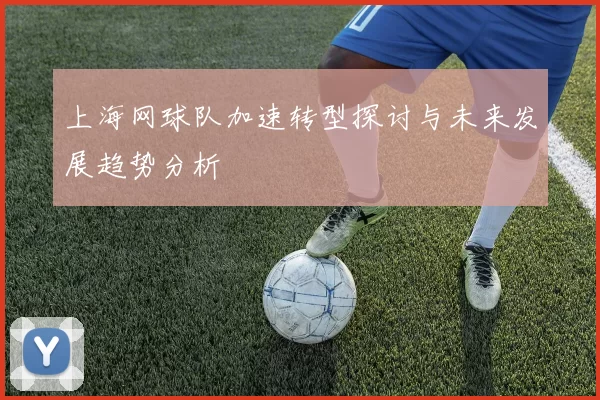 上海网球队加速转型探讨与未来发展趋势分析