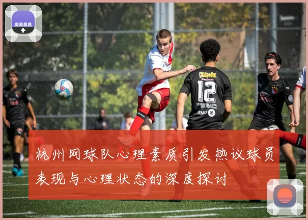 杭州网球队心理素质引发热议球员表现与心理状态的深度探讨
