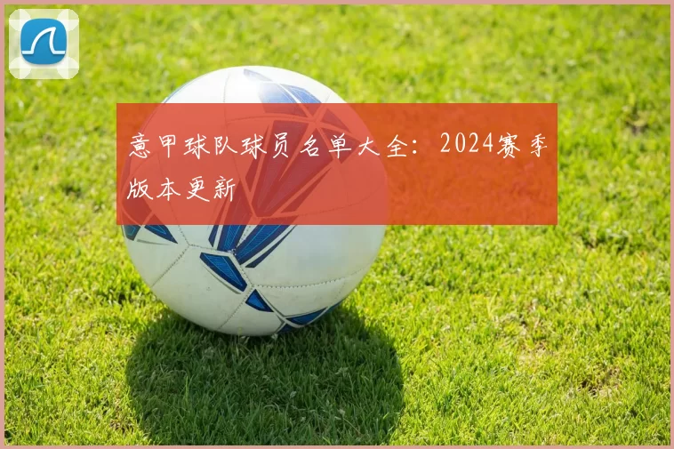 意甲球队球员名单大全：2024赛季版本更新