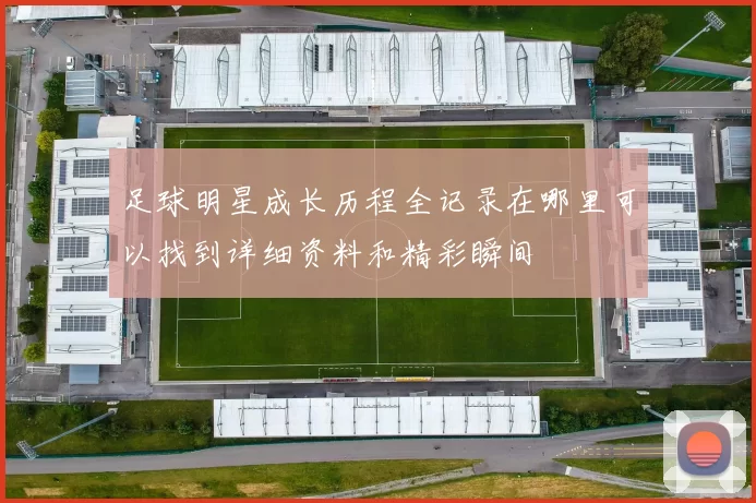足球明星成长历程全记录在哪里可以找到详细资料和精彩瞬间