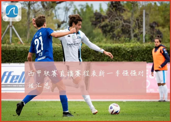 西甲联赛直播赛程表新一季强强对话汇总