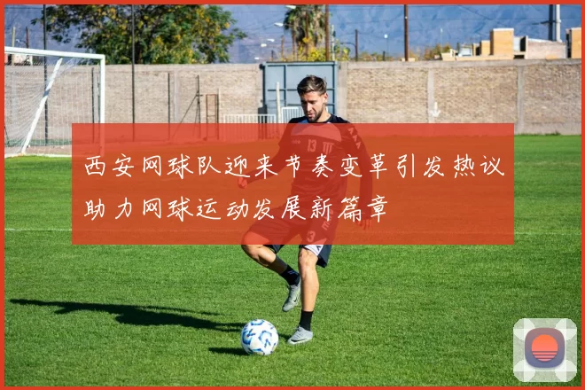 西安网球队迎来节奏变革引发热议助力网球运动发展新篇章