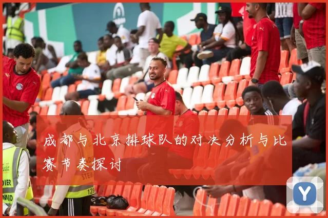 成都与北京排球队的对决分析与比赛节奏探讨