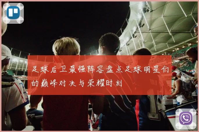 足球后卫最强阵容盘点足球明星们的巅峰对决与荣耀时刻