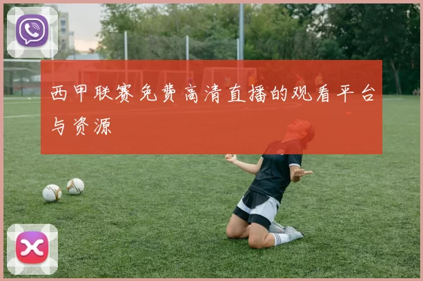 西甲联赛免费高清直播的观看平台与资源