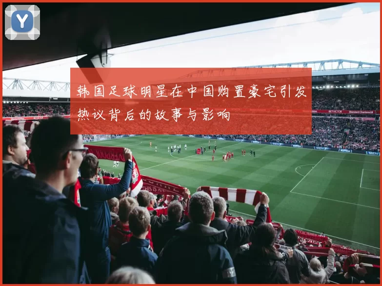 韩国足球明星在中国购置豪宅引发热议背后的故事与影响