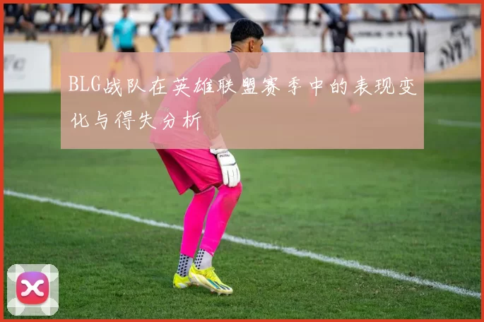 BLG战队在英雄联盟赛季中的表现变化与得失分析