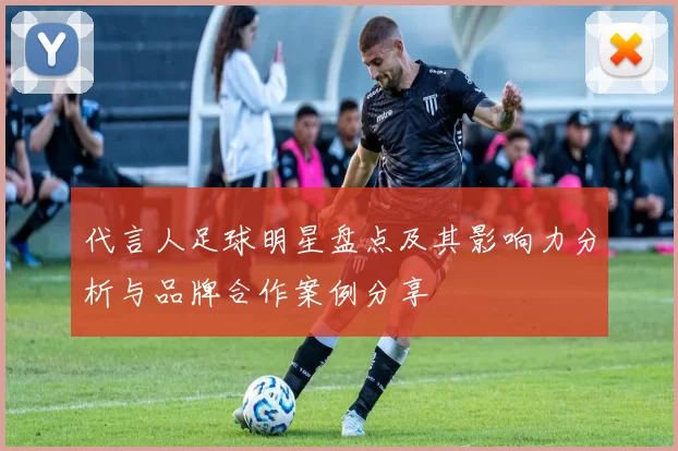 代言人足球明星盘点及其影响力分析与品牌合作案例分享